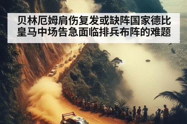贝林厄姆肩伤复发或缺阵国家德比皇马中场告急面临排兵布阵的难题