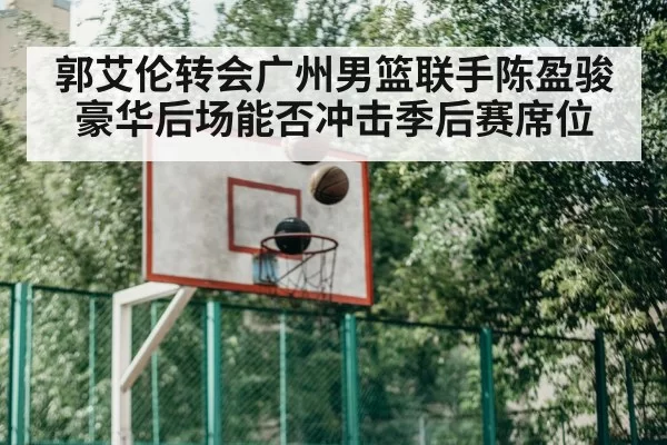 郭艾伦转会广州男篮联手陈盈骏 豪华后场能否冲击季后赛席位