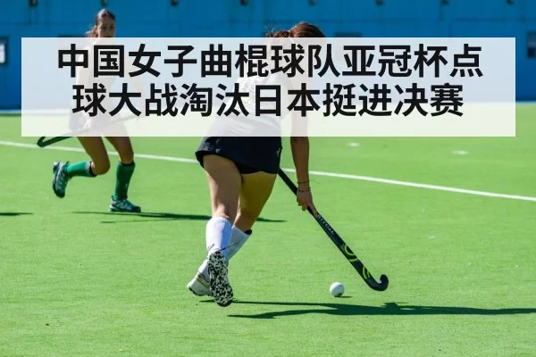 中国女子曲棍球队亚冠杯点球大战淘汰日本挺进决赛