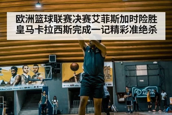 欧洲篮球联赛决赛艾菲斯加时险胜皇马卡拉西斯完成一记精彩准绝杀