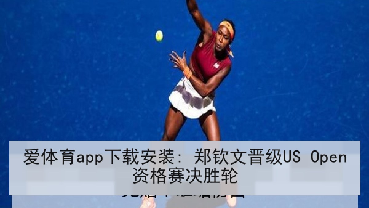 爱体育app下载安装: 郑钦文晋级US Open资格赛决胜轮