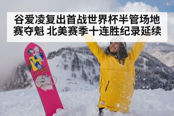 谷爱凌复出首战世界杯半管场地赛夺魁 北美赛季十连胜纪录延续