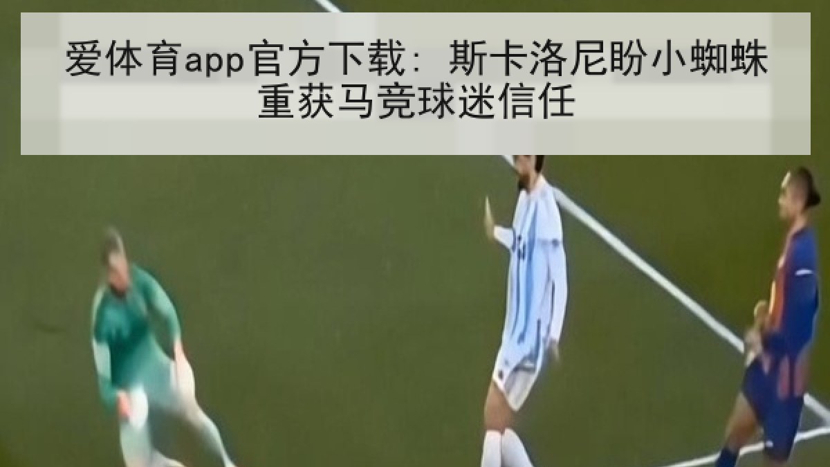 爱体育app官方下载: 斯卡洛尼盼小蜘蛛重获马竞球迷信任 爱体育app官方下载: 斯卡洛尼盼小蜘蛛重获马竞球迷信任