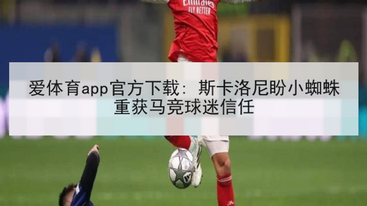 爱体育app官方下载: 斯卡洛尼盼小蜘蛛重获马竞球迷信任